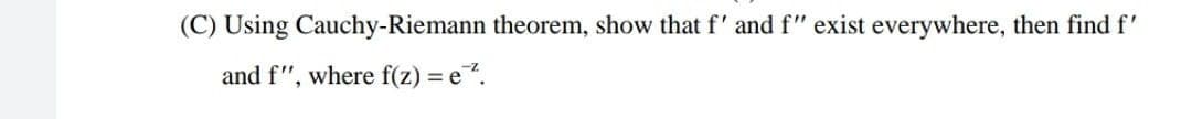 (C) Using Cauchy-Riemann theorem, show that f' and f" exist everywhere, then find f'
and f", where f(z) = e².