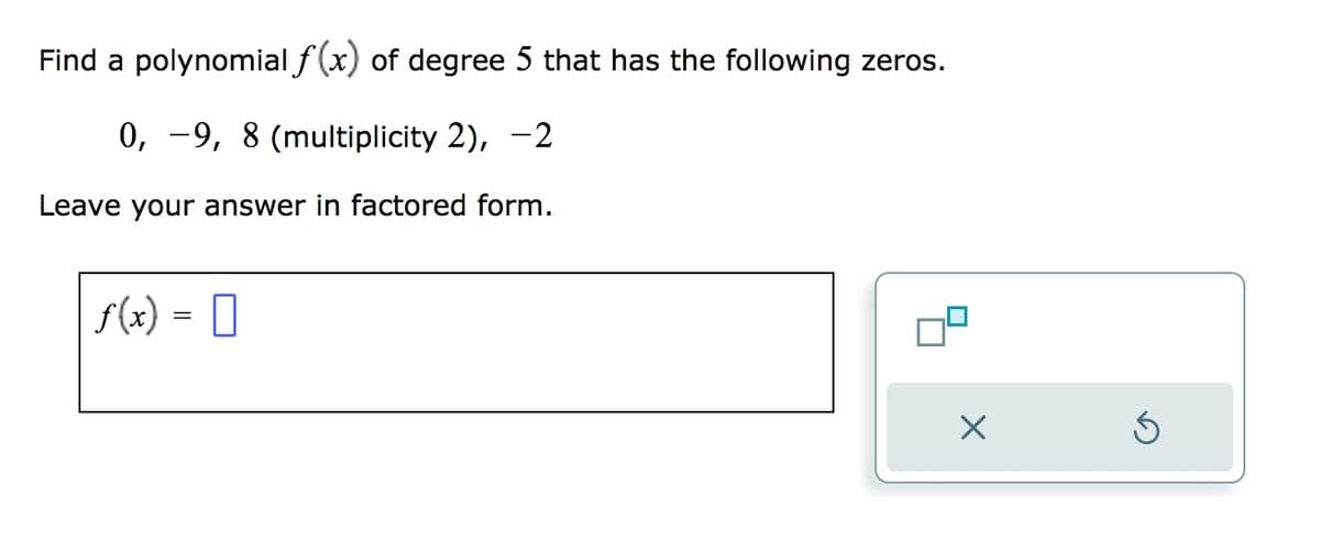 Find a polynomial f(x) of degree 5 that has the following zeros.
0, 9, 8 (multiplicity 2), -2
Leave your answer in factored form.
f(x) = 0
X
S