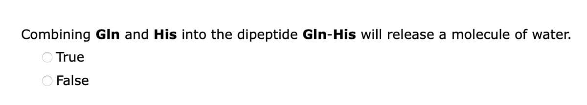 Combining Gln and His into the dipeptide Gln-His will release a molecule of water.
True
O False