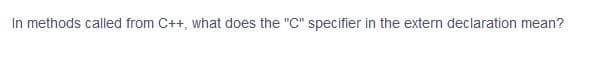 In methods called from C++, what does the "C" specifier in the extern declaration mean?
