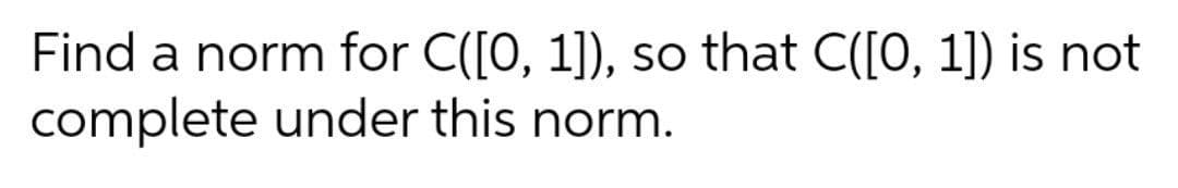 Find a norm for C([0, 1]), so that C([0, 1]) is not
complete under this norm.
