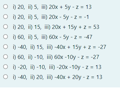 O i) 20, ii) 5, iii) 20x + 5y - z = 13
O i) 20, ii) 5, iii) 20x - 5y - z = -1
O i) 20, ii) 15, iii) 20x + 15y + z = 53
O i) 60, ii) 5, iii) 60x - 5y - z = -47
O i) -40, ii) 15, iii) -40x + 15y + z = -27
O i) 60, ii) -10, iii) 60x -10y - z = -27
O i) -20, ii) -10, iii) -20x -10y - z = 13
O i) -40, ii) 20, iii) -40x + 20y - z = 13
