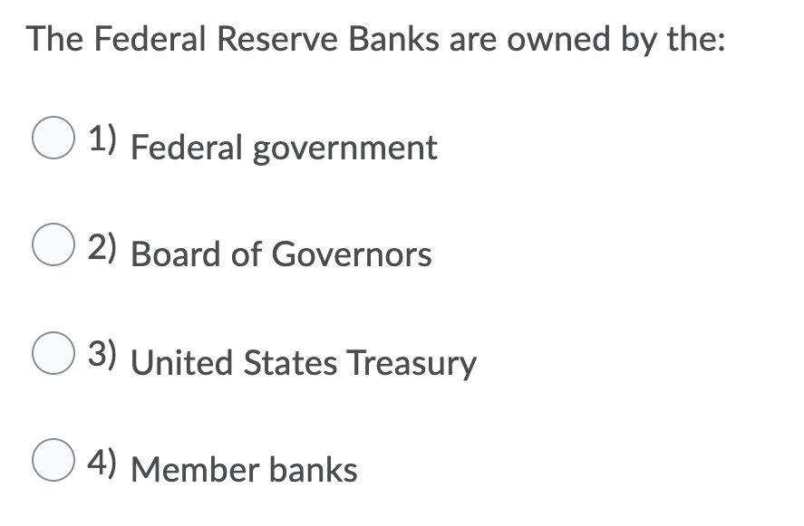 The Federal Reserve Banks are owned by the:
1) Federal government
2) Board of Governors
3) United States Treasury
O 4) Member banks
