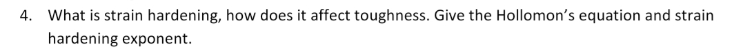 4.
What is strain hardening, how does it affect toughness. Give the Hollomon's equation and strain
hardening exponent.
