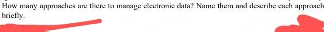 How many approaches are there to manage electronic data? Name them and describe each approach
briefly.
