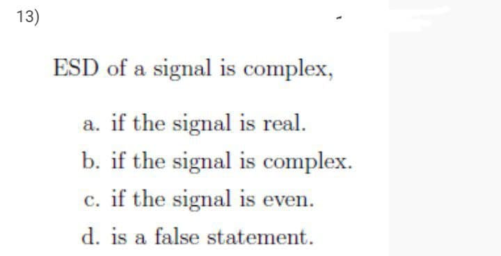 13)
ESD of a signal is complex,
a. if the signal is real.
b. if the signal is complex.
c. if the signal is even.
d. is a false statement.
