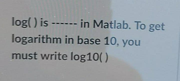 log() is ------ in Matlab. To get
logarithm in base 10, you
must write log10()
