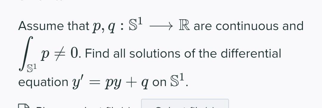 Assume that p, q : S' R are continuous and
p + 0. Find all solutions of the differential
equation y' = py + q on S'.
