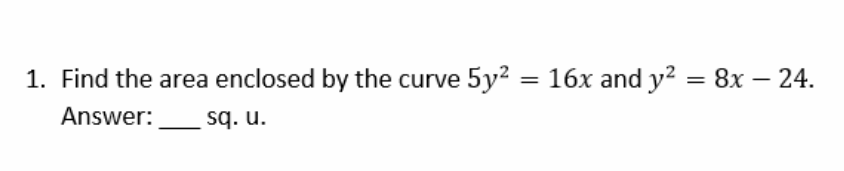 1. Find the area enclosed by the curve 5y2 = 16x and y² = 8x – 24.
Answer:
sq. u.
