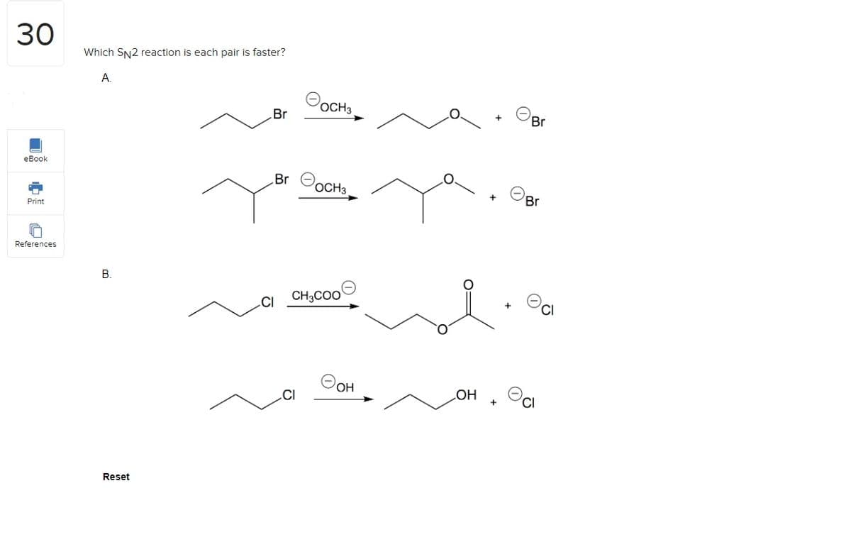 30
eBook
Print
References
Which SN2 reaction is each pair is faster?
А.
B.
Reset
Br
Росна
_Br осH3
CH3COO
OH
OH
+
Br
Br
CI