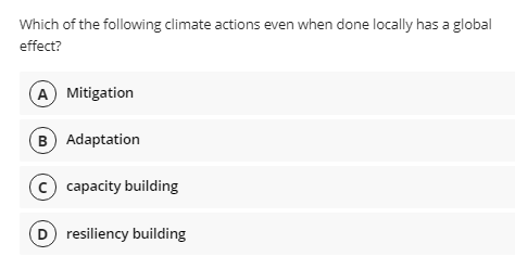 Which of the following climate actions even when done locally has a global
effect?
A Mitigation
B Adaptation
c) capacity building
D resiliency building
