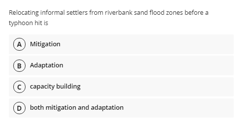 Relocating informal settlers from riverbank sand flood zones before a
typhoon hit is
A Mitigation
B Adaptation
capacity building
D both mitigation and adaptation
