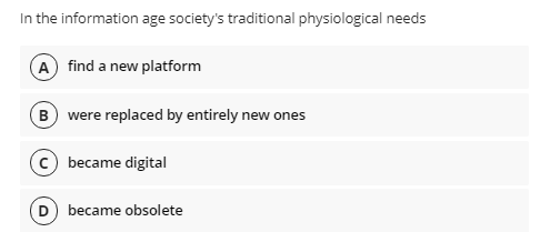 In the information age society's traditional physiological needs
A find a new platform
B) were replaced by entirely new ones
c) became digital
D became obsolete
