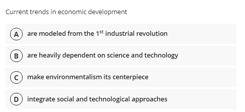 Current trends in economic development
A are modeled from the 1st industrial revolution
B) are heavily dependent on science and technology
make environmentalism its centerpiece
integrate social and technological approaches
