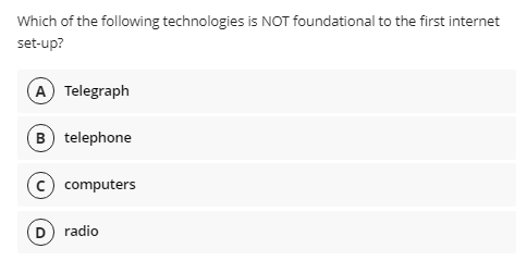 Which of the following technologies is NOT foundational to the first internet
set-up?
A Telegraph
(B) telephone
c) computers
D) radio
