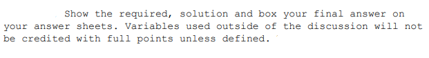 Show the required, solution and box your final answer on
your answer sheets. Variables used outside of the discussion will not
be credited with full points unless defined.
