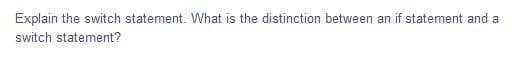 Explain the switch statement. What is the distinction between an if statement and a
switch statement?
