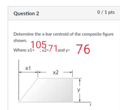 Question 2
0/1 pts
Determine the x-bar centroid of the composite figure
shown.
1057
Where x1- x2=/Tand y= /6
x1
x2
y
