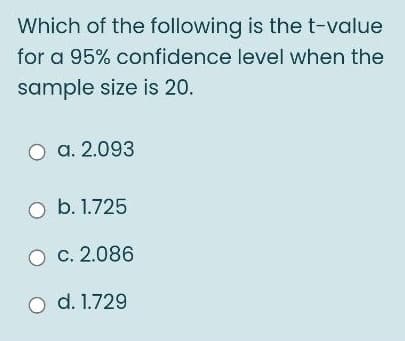 Which of the following is thet-value
for a 95% confidence level when the
sample size is 20.
O a. 2.093
O b. 1.725
O c. 2.086
o d. 1.729
