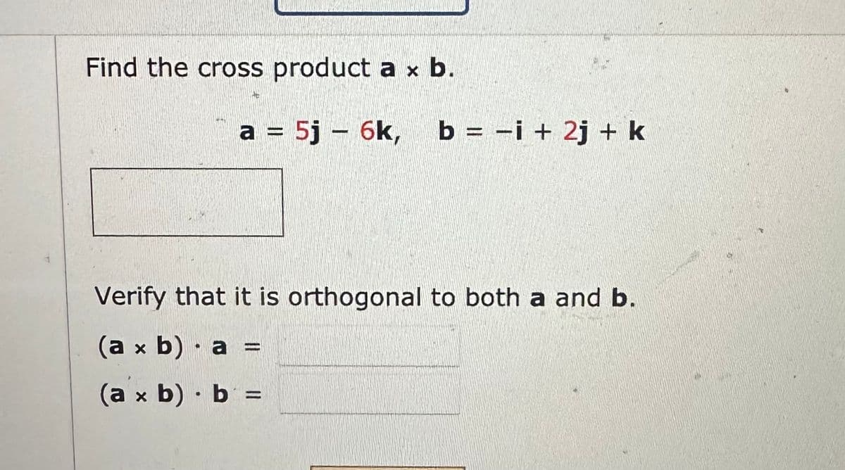 Find the cross product a x b.
a = 5j 6k, b = −i + 2j + k
Verify that it is orthogonal to both a and b.
(a x b) a =
(a x b) b =