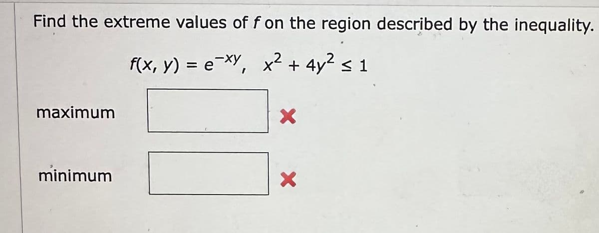 Find the extreme values of f on the region described by the inequality.
f(x, y) = e-xy, x² + 4y² ≤ 1
maximum
minimum
X
X