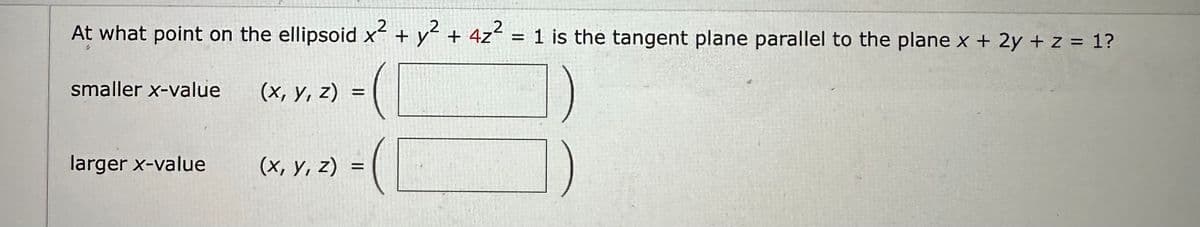 At what point on the ellipsoid x² + y² + 4z² = 1 is the tangent plane parallel to the plane x + 2y + z = 1?
2
)=(
=(
smaller x-value
larger x-value
(x, y, z)=
(x, y, z)