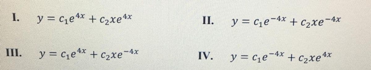 I.
y = ce*x + c2xe*
II.
y = ce-4x + C2xe-4x
III.
y = ce** + c2xe4x
-4x + C2xe4x
IV.
y = C1e
