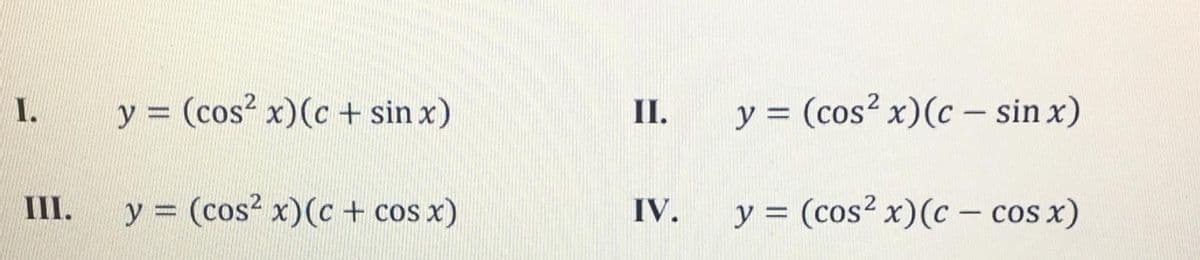 I.
y = (cos x)(c + sin x)
II.
y = (cos? x)(c – sin x)
III.
y = (cos? x)(c + cos x)
IV.
y = (cos? x)(c – cos x)
