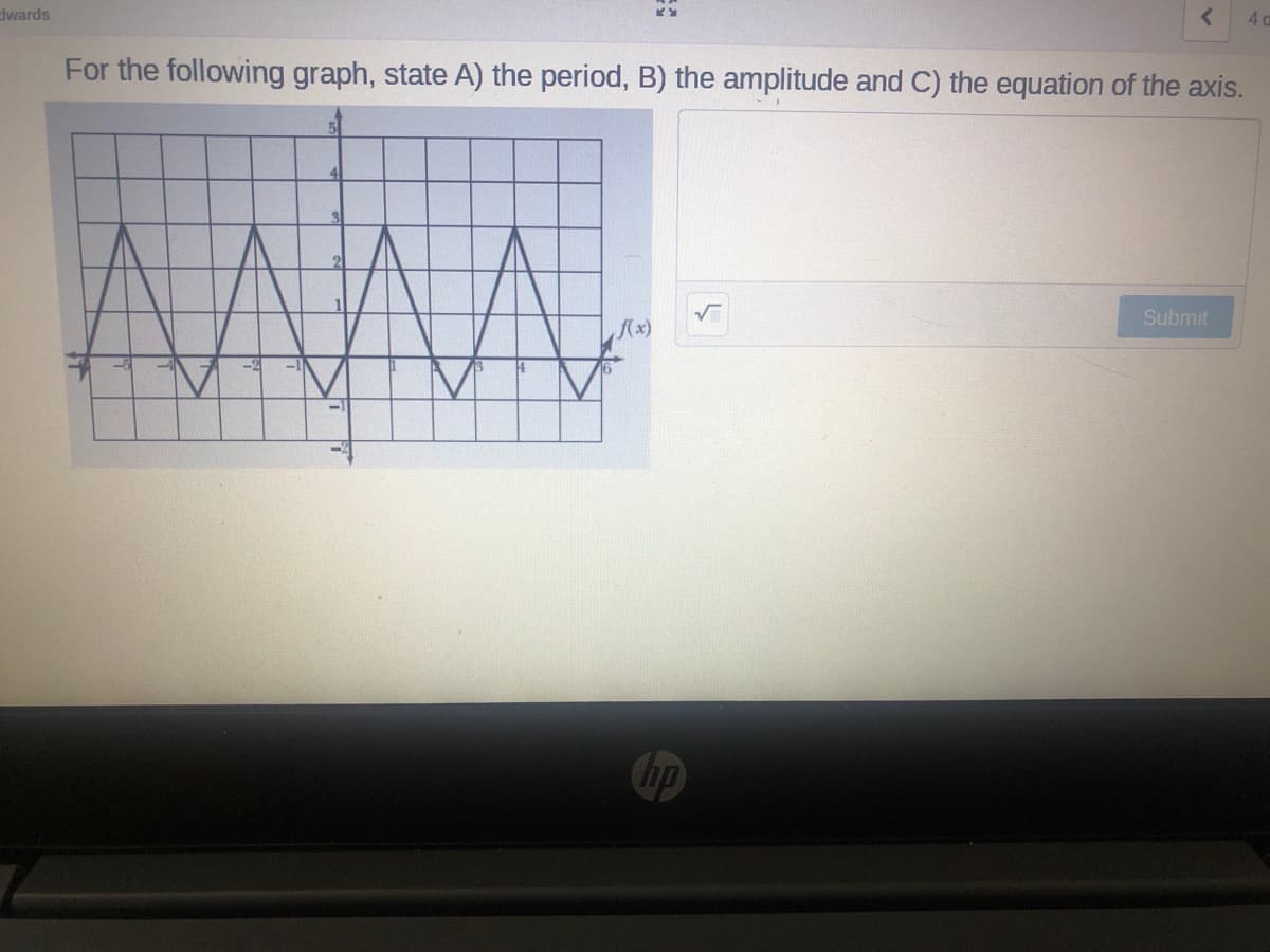 dwards
4 0
For the following graph, state A) the period, B) the amplitude and C) the equation of the axis.
Submit
(x)
hp
