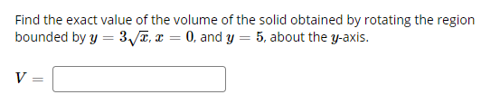 Find the exact value of the volume of the solid obtained by rotating the region
bounded by y = 3E, x = 0, and y = 5, about the y-axis.
%3D
V =
