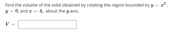 ### Volume of a Solid of Revolution

Find the volume of the solid obtained by rotating the region bounded by \( y = x^2 \), \( y = 0 \), and \( x = 4 \), about the \( y \)-axis.

\[ V = \boxed{\text{Answer}} \]