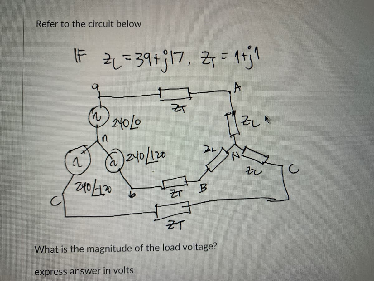 Refer to the circuit below
IF 2₂₁ = 39 + 17₁ Z₁ = 1+j1
A
240/0
(~240/120
î
240/120
ZT
ZT
B
ZT
What is the magnitude of the load voltage?
express answer in volts
ZL
zu