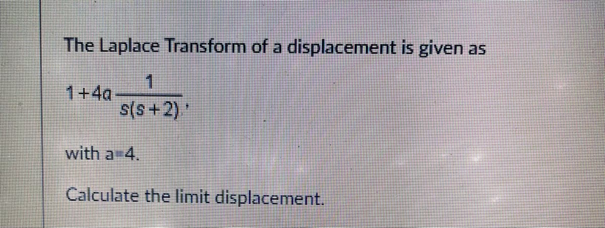 The Laplace Transform of a displacement is given as
1+40
s(s+2)
with a 4.
Calculate the limit displacement.