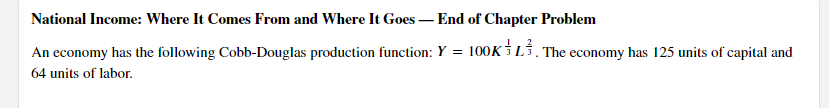 National Income: Where It Comes From and Where It Goes – End of Chapter Problem
An economy has the following Cobb-Douglas production function: Y = 100K 3 LÍ. The economy has 125 units of capital and
64 units of labor.
