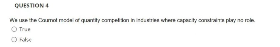 QUESTION 4
We use the Cournot model of quantity competition in industries where capacity constraints play no role.
O True
O False