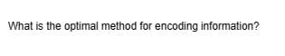 What is the optimal method for encoding information?