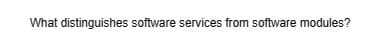What distinguishes software services from software modules?