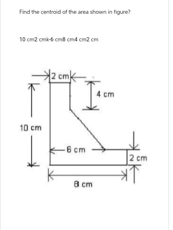 Find the centroid of the area shown in figure?
10 cm2 cmk-6 cm8 cm4 cm2 cm
2 cmk
4 cm
10 cm
6 cm
2 cm
8 cm