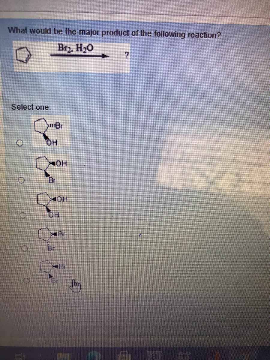 What would be the major product of the following reaction?
Brz, H20
Select one:
Br
HOT
Br
HOH
H.,
Br
iBr
1Br
