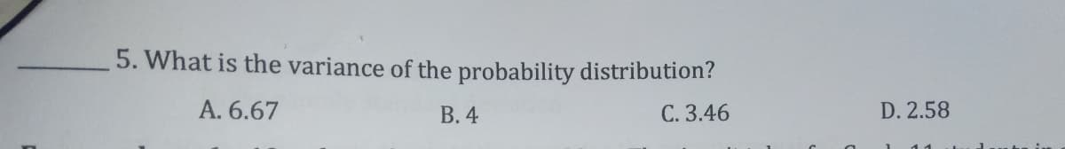 5. What is the variance of the probability distribution?
A. 6.67
В. 4
C. 3.46
D. 2.58
