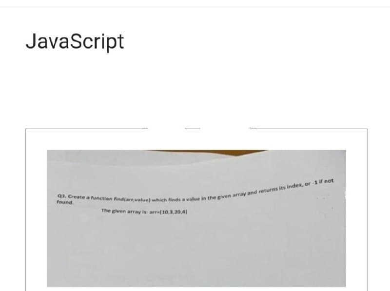 JavaScript
Q3. Create a function find(arr,value) which finds a value in the given array and returns its index, or-1 if not
found.
The given array is: arra[10,3,20,4)