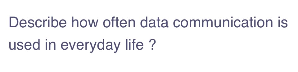 Describe how often data communication is
used in everyday life ?
