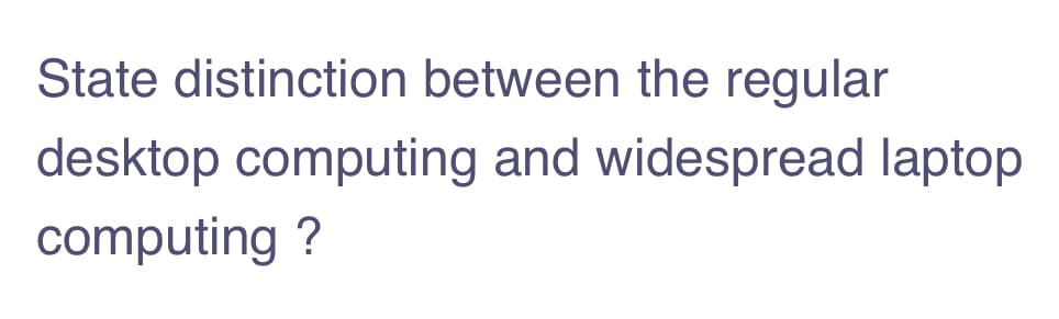 State distinction between the regular
desktop computing and widespread laptop
computing ?
