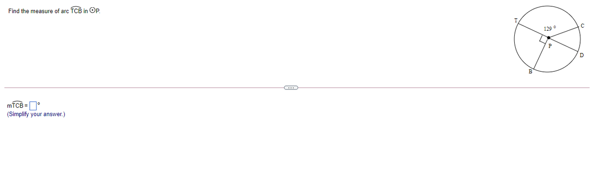 Find the measure of arc TCB in OP.
129 o
D
B
míCB =°
(Simplify your answer.)
