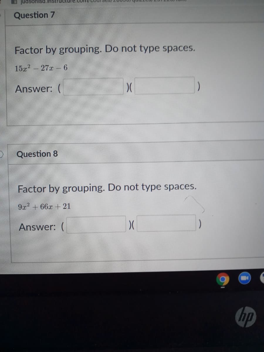 nisd.instruCU
Com/courses
Question 7
Factor by grouping. Do not type spaces.
15x - 27x 6
Answer: (
Question 8
Factor by grouping. Do not type spaces.
9x+ 66x + 21
Answer: (
hp
