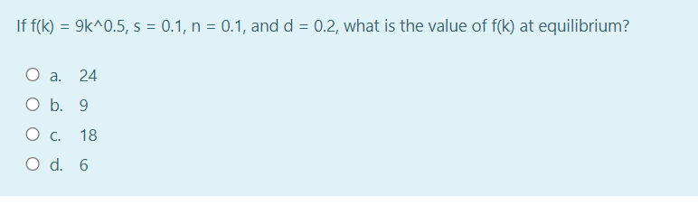 If f(k) = 9k^0.5, s = 0.1, n = 0.1, and d = 0.2, what is the value of f(k) at equilibrium?
O a.
24
Оb. 9
Ос.
18
O d. 6
