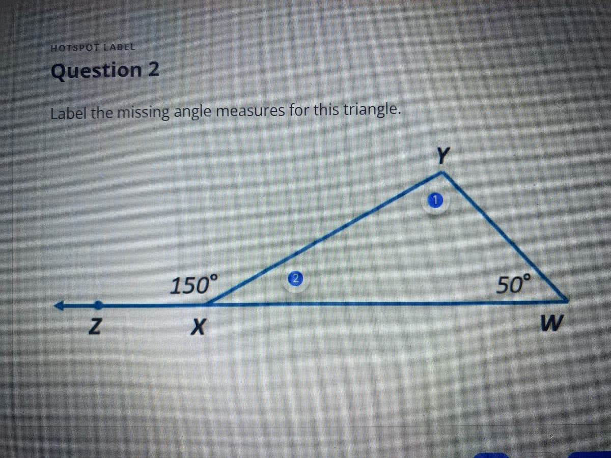 HOTSPOT LABEL
Question 2
Label the missing angle measures for this triangle.
Z
150°
X
Y
50°
W