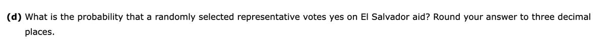 (d) What is the probability that a randomly selected representative votes yes on El Salvador aid? Round your answer to three decimal
places.
