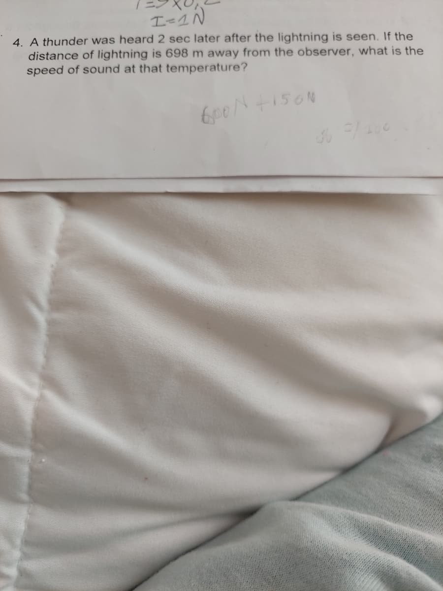 I=1N
4. A thunder was heard 2 sec later after the lightning is seen. If the
distance of lightning is 698 m away from the observer, what is the
speed of sound at that temperature?
