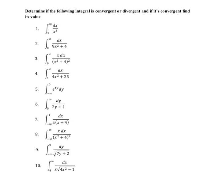 Determine if the following integral is convergent or divergent and if it's convergent find
its value.
dx
1.
x3
dx
2.
9x2 + 4
x dx
DO
3.
(x2 + 4)2
dx
4.
4x2 + 25
5.
e*y dy
dy
6.
2y + 1
dx
7.
x(x+4)
00
x dx
8.
(x² + 4)2
dy
9.
7y +2
00
00
dx
10.
xV4x2 - 1
